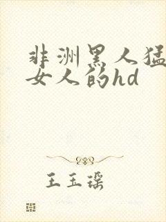 非洲黑人猛躁进女人的hd