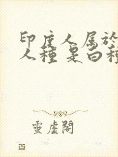 印度人属于什么人种 是白种人还是黄种人