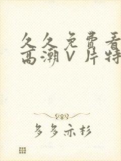 久久免费看少妇高潮∨片特黄