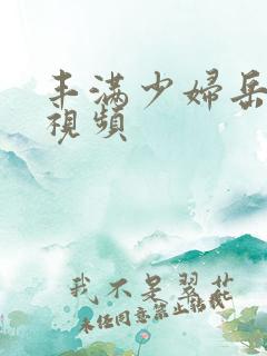 丰满少妇岳欲乱视频