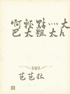 啊轻点灬大ji巴太粗太h