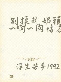 别揉我奶头~嗯~啊~网站在线观看