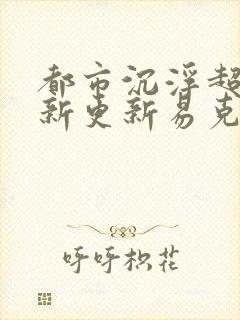 都市沉浮超前最新更新易克1