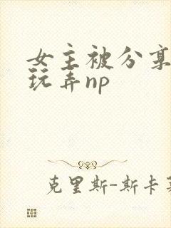 女主被分享多人玩弄np