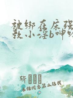 被绑在床强做调教小淫b呻吟小说