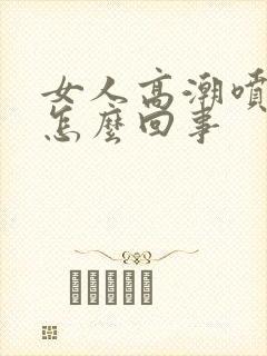 女人高潮喷水是怎么回事