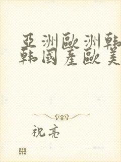 亚洲欧洲韩国日韩国产欧美