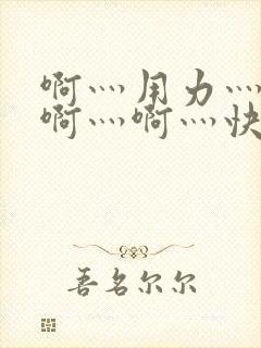 啊灬用力灬啊灬啊灬啊灬快