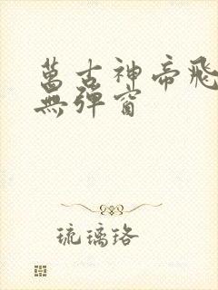 万古神帝飞天鱼无弹窗