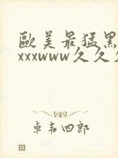 欧美最猛黑人xxxxwww久久久亚洲欧