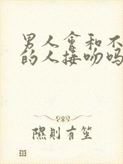 男人会和不喜欢的人接吻吗