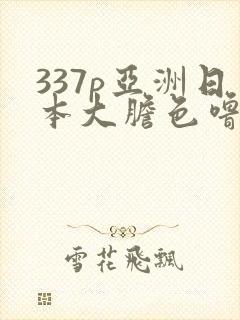 337p亚洲日本大胆色噜噜