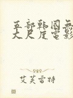 五部韩国无删减大尺度电影