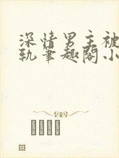 深情男主被迫出轨笔趣阁小说