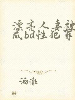 漂亮人妻被强完成bd性犯罪