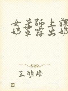 女老师上课不戴奶罩露出奶头