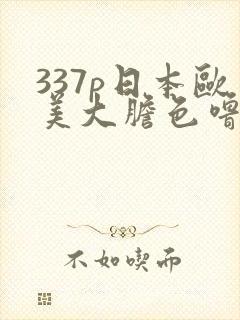 337p日本欧美大胆色噜噜999