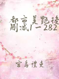 都市美艳后宫未删减1一282