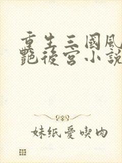 重生三国风流猎艳后宫小说