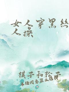 女人穿黑丝被男人操