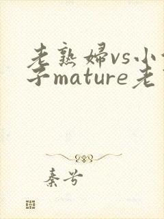 老熟妇vs小伙子mature老熟女