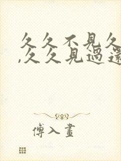 久久不见久久见,久久见过还想见