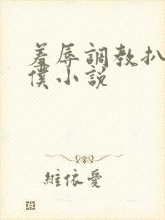 羞辱调教扒开女仆小说