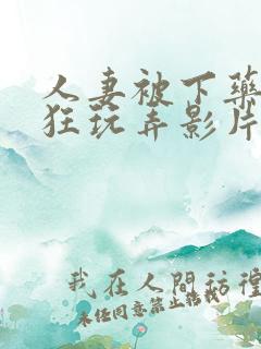 人妻被下药遭疯狂玩弄影片