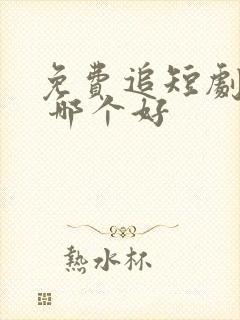 免费追短剧软件 哪个好