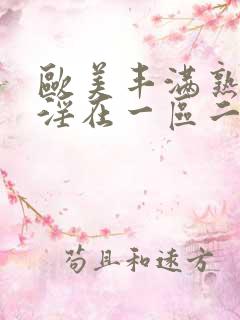 欧美丰满熟妇乱淫在一区二区