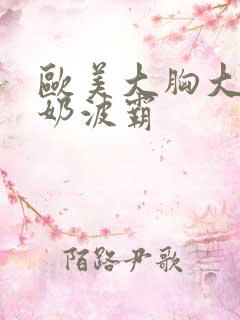 欧美大胸大乳人奶波霸