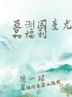 亚洲国产尤物极品福利