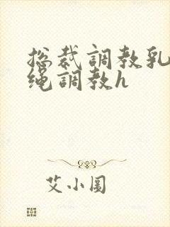 总裁调教乳夹走绳调教h