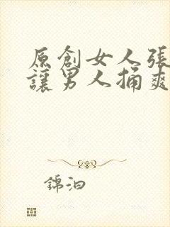 原创女人张开腿让男人捅爽