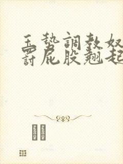 玉势调教奴隶惩罚屁股翘起来