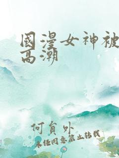 国漫女神被c到高潮