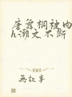 唐舞桐被肉干高h潮文不断