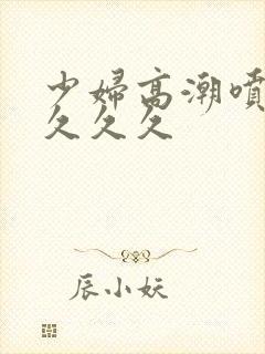 少妇高潮喷水久久久久