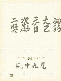 二次元大胸妹子奖励自己的视频