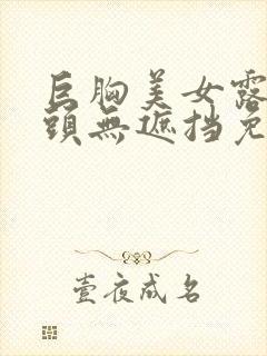 巨胸美女露双奶头无遮挡免费