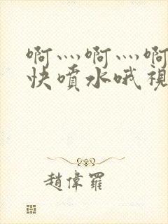 啊灬啊灬啊灬好快喷水哦视频