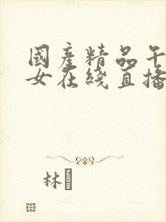 国产精品午夜美女在线直播观看