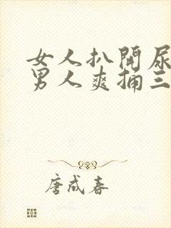 女人扒开尿口让男人爽捅三十分钟