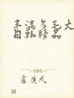 丰满多毛大阴户日韩精品