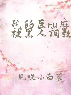 我的巨ru麻麻被黑人调教小说