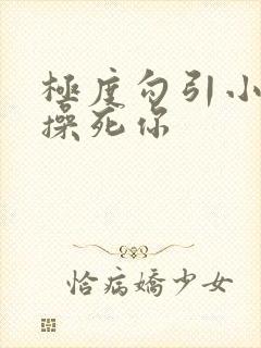 极度勾引小骚货操死你