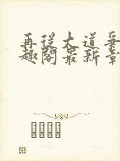 再从大道争锋笔趣阁最新章节更新