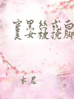 穿黑丝或白丝的美女被挠脚心