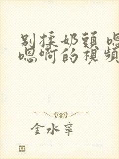 别揉奶头 嗯啊嗯啊的视频