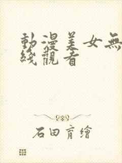 动漫美女无衣在线观看